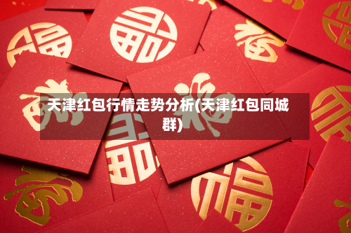 天津红包行情走势分析(天津红包同城群)