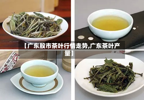 【广东股市茶叶行情走势,广东茶叶产量】