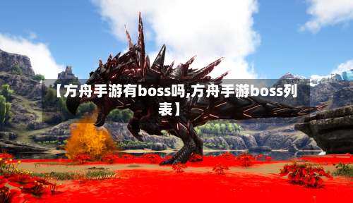 【方舟手游有boss吗,方舟手游boss列表】