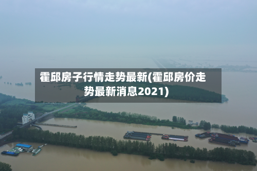 霍邱房子行情走势最新(霍邱房价走势最新消息2021)-第3张图片