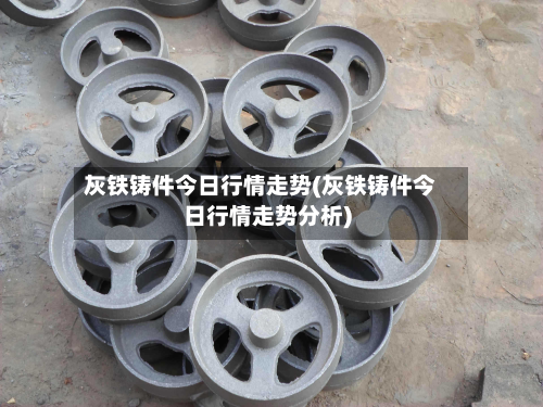 灰铁铸件今日行情走势(灰铁铸件今日行情走势分析)