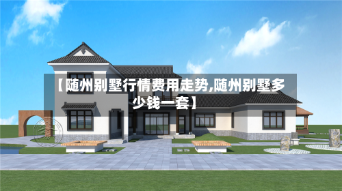 【随州别墅行情费用走势,随州别墅多少钱一套】-第2张图片